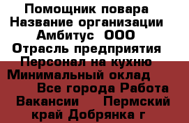 Помощник повара › Название организации ­ Амбитус, ООО › Отрасль предприятия ­ Персонал на кухню › Минимальный оклад ­ 15 000 - Все города Работа » Вакансии   . Пермский край,Добрянка г.